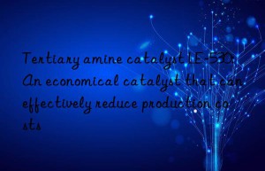 tertiary amine catalyst le-530: an economical catalyst that can effectively reduce production costs