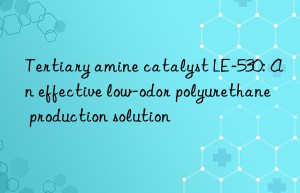 tertiary amine catalyst le-530: an effective low-odor polyurethane production solution