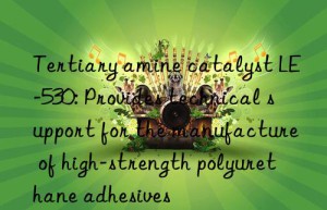 tertiary amine catalyst le-530: provides technical support for the manufacture of high-strength polyurethane adhesives