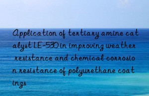 application of tertiary amine catalyst le-530 in improving weather resistance and chemical corrosion resistance of polyurethane coatings