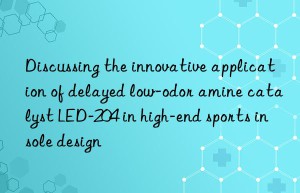 discussing the innovative application of delayed low-odor amine catalyst led-204 in high-end sports insole design