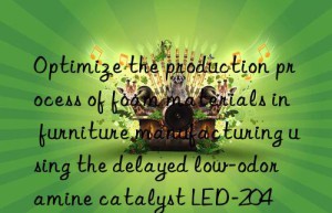 optimize the production process of foam materials in furniture manufacturing using the delayed low-odor amine catalyst led-204