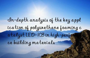 in-depth analysis of the key application of polyurethane foaming catalyst led-103 in high-performance building materials