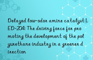 delayed low-odor amine catalyst led-204: the driving force for promoting the development of the polyurethane industry in a greener direction