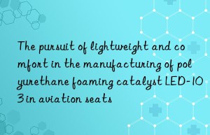 the pursuit of lightweight and comfort in the manufacturing of polyurethane foaming catalyst led-103 in aviation seats