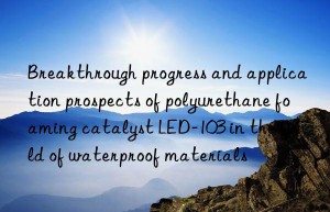 breakthrough progress and application prospects of polyurethane foaming catalyst led-103 in the field of waterproof materials