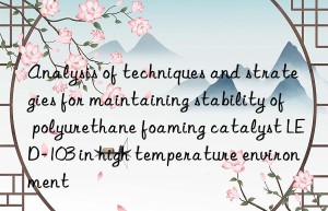 analysis of techniques and strategies for maintaining stability of polyurethane foaming catalyst led-103 in high temperature environment