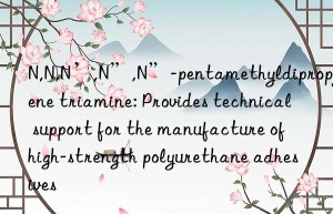 n,n,n’,n”,n”-pentamethyldipropylene triamine: provides technical support for the manufacture of high-strength polyurethane adhesives