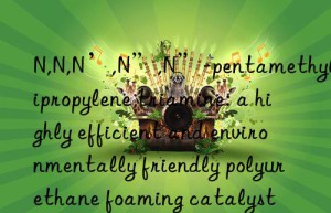 n,n,n’,n”,n”-pentamethyldipropylene triamine: a highly efficient and environmentally friendly polyurethane foaming catalyst