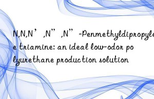 n,n,n’,n”,n”-penmethyldipropylene triamine: an ideal low-odor polyurethane production solution