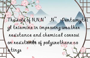 the role of n,n,n’,n”-pentamytriyl triamine in improving weather resistance and chemical corrosion resistance of polyurethane coatings