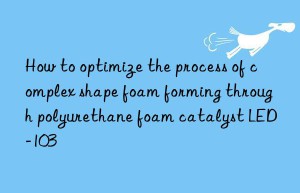 how to optimize the process of complex shape foam forming through polyurethane foam catalyst led-103