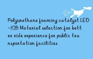 polyurethane foaming catalyst led-103: material selection for better ride experience for public transportation facilities
