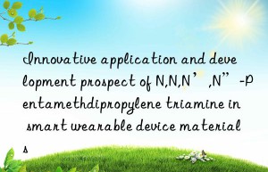 innovative application and development prospect of n,n,n’,n”-pentamethdipropylene triamine in smart wearable device materials