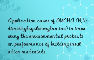 application cases of dmcha (n,n-dimethylcyclohexylamine) in improving the environmental protection performance of building insulation materials