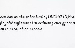 discussion on the potential of dmcha (n,n-dimethylcyclohexylamine) in reducing energy consumption in production process