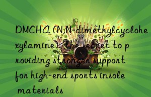 dmcha (n,n-dimethylcyclohexylamine): the secret to providing stronger support for high-end sports insole materials
