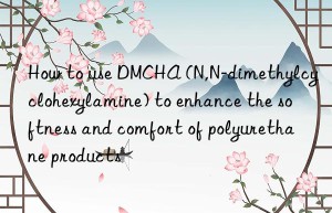 how to use dmcha (n,n-dimethylcyclohexylamine) to enhance the softness and comfort of polyurethane products