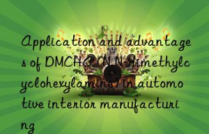 application and advantages of dmcha (n,n-dimethylcyclohexylamine) in automotive interior manufacturing