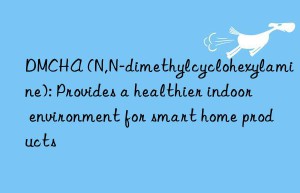 dmcha (n,n-dimethylcyclohexylamine): provides a healthier indoor environment for smart home products