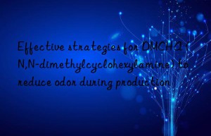effective strategies for dmcha (n,n-dimethylcyclohexylamine) to reduce odor during production