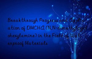 breakthrough progress and application of dmcha (n,n-dimethylcyclohexylamine) in the field of waterproof materials