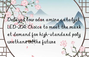 delayed low odor amine catalyst led-204: choice to meet the market demand for high-standard polyurethane in the future