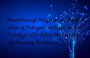 breakthrough progress and application of delayed low odor amine catalyst led-204 in the field of waterproof materials