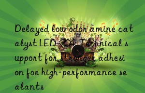 delayed low odor amine catalyst led-204: technical support for stronger adhesion for high-performance sealants
