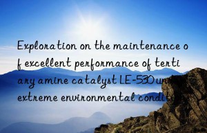 exploration on the maintenance of excellent performance of tertiary amine catalyst le-530 under extreme environmental conditions