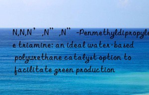 n,n,n’,n”,n”-penmethyldipropylene triamine: an ideal water-based polyurethane catalyst option to facilitate green production