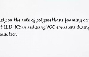 study on the role of polyurethane foaming catalyst led-103 in reducing voc emissions during production