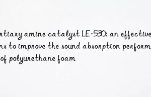 tertiary amine catalyst le-530: an effective means to improve the sound absorption performance of polyurethane foam