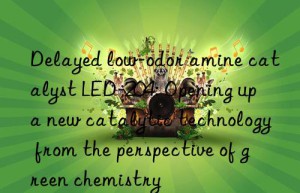 delayed low-odor amine catalyst led-204: opening up a new catalytic technology from the perspective of green chemistry