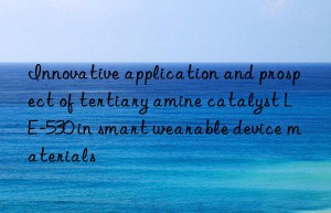 innovative application and prospect of tertiary amine catalyst le-530 in smart wearable device materials