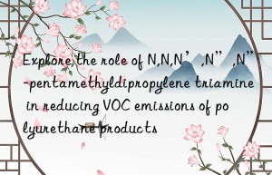 explore the role of n,n,n’,n”,n”-pentamethyldipropylene triamine in reducing voc emissions of polyurethane products
