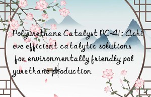 polyurethane catalyst pc-41: achieve efficient catalytic solutions for environmentally friendly polyurethane production