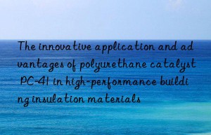 the innovative application and advantages of polyurethane catalyst pc-41 in high-performance building insulation materials