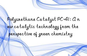 polyurethane catalyst pc-41: a new catalytic technology from the perspective of green chemistry