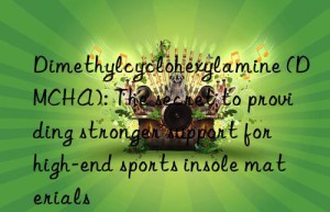 dimethylcyclohexylamine (dmcha): the secret to providing stronger support for high-end sports insole materials