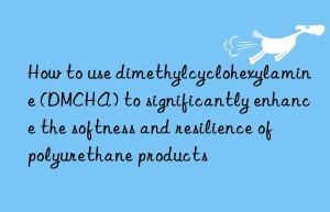how to use dimethylcyclohexylamine (dmcha) to significantly enhance the softness and resilience of polyurethane products
