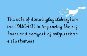 the role of dimethylcyclohexylamine (dmcha) in improving the softness and comfort of polyurethane elastomers