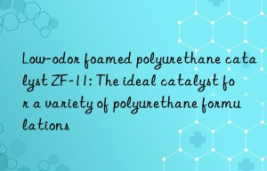low-odor foamed polyurethane catalyst zf-11: the ideal catalyst for a variety of polyurethane formulations
