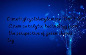 dimethylcyclohexylamine (dmcha): a new catalytic technology from the perspective of green chemistry