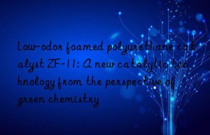 low-odor foamed polyurethane catalyst zf-11: a new catalytic technology from the perspective of green chemistry