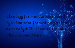 strategy for maintaining stability in low-odor foamed polyurethane catalyst zf-11 under extreme climate conditions