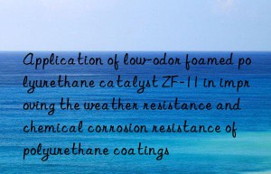 application of low-odor foamed polyurethane catalyst zf-11 in improving the weather resistance and chemical corrosion resistance of polyurethane coatings