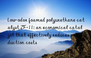 low-odor foamed polyurethane catalyst zf-11: an economical catalyst that effectively reduces production costs