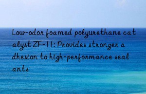 low-odor foamed polyurethane catalyst zf-11: provides stronger adhesion to high-performance sealants