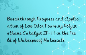breakthrough progress and application of low odor foaming polyurethane catalyst zf-11 in the field of waterproof materials